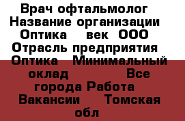 Врач-офтальмолог › Название организации ­ Оптика 21 век, ООО › Отрасль предприятия ­ Оптика › Минимальный оклад ­ 40 000 - Все города Работа » Вакансии   . Томская обл.